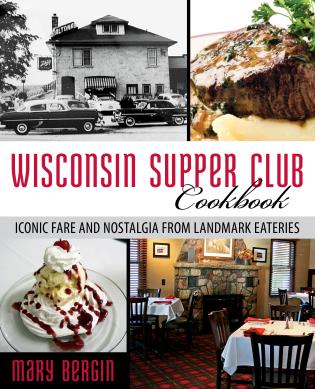 Wisconsin Supper Club Cookbook: Iconic Fare and Nostalgia from Landmark Eateries by Mary Bergin