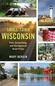 Small-Town Wisconsin: Fun, Surprising, and Exceptional Road Trips by Mary Bergin