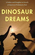Dinosaur Dreams: A Father and Daughter in Search of America's Prehistoric Past by B J Hollars