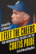 I Felt the Cheers: The Remarkable Silent Life of Curtis Pride  by Curtis Pride