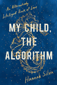 My Child, the Algorithm: An Alternatively Intelligent Book of Love by Hannah Silva