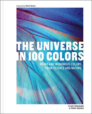 The Universe in 100 Colors: Weird and Wondrous Colors from Science and Nature by Tyler Thrasher & Terry Mudge