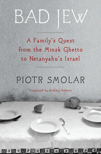 Bad Jew: A Family's Quest from the Minsk Ghetto to Netanyahu's Israel by Piotr Smolar