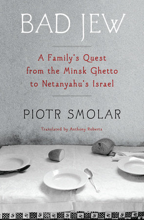 Bad Jew: A Family's Quest from the Minsk Ghetto to Netanyahu's Israel by Piotr Smolar