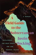 A Field Guide to the Subterranean: Reclaiming the Deep Earth and Our Deepest Selves by Justin Hocking
