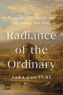 Radiance of the Ordinary: Essays on Life, Death, and the Sinews That Bind by Tara Couture