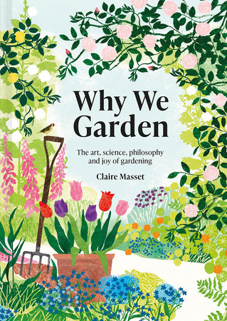 Why We Garden: The Art, Science, Philosophy, and Joy of Gardening by Claire Masset