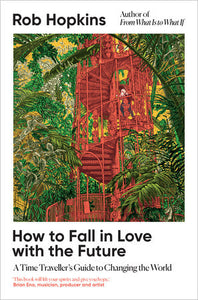How to Fall in Love with the Future: A Time Traveller's Guide to Changing the World by Rob Hopkins