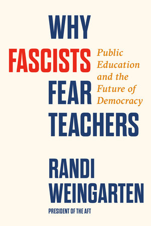 Why Fascists Fear Teachers: Public Education and the Future of Democracy by Randi Weingarten