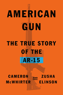 American Gun: The True Story of the Ar-15 by Cameron McWhirter