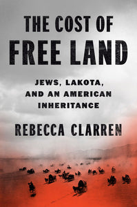 The Cost of Free Land: Jews, Lakota, and an American Inheritance by Rebecca Clarren