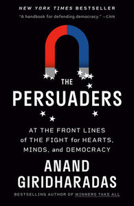 The Persuaders: At the Front Lines of the Fight for Hearts, Minds, and Democracy by Anand Giridharadas