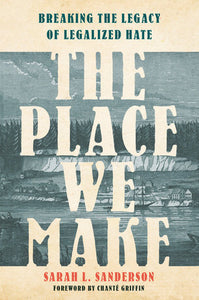 The Place We Make:  Breaking the Legacy of Legalized Hate  by Sarah L. Sanderson