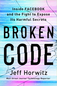 Broken Code: Inside Facebook and the Fight to Expose Its Harmful Secrets by Jeff Horwitz