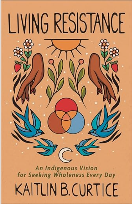 Living Resistance: An Indigenous Vision for Seeking Wholeness Every Day by Kaitlin B. Curtice