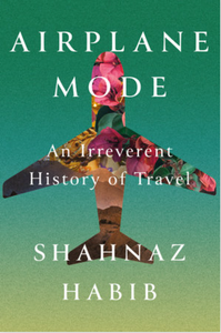 Airplane Mode: An Irreverent History of Travel by Shahnaz Habib