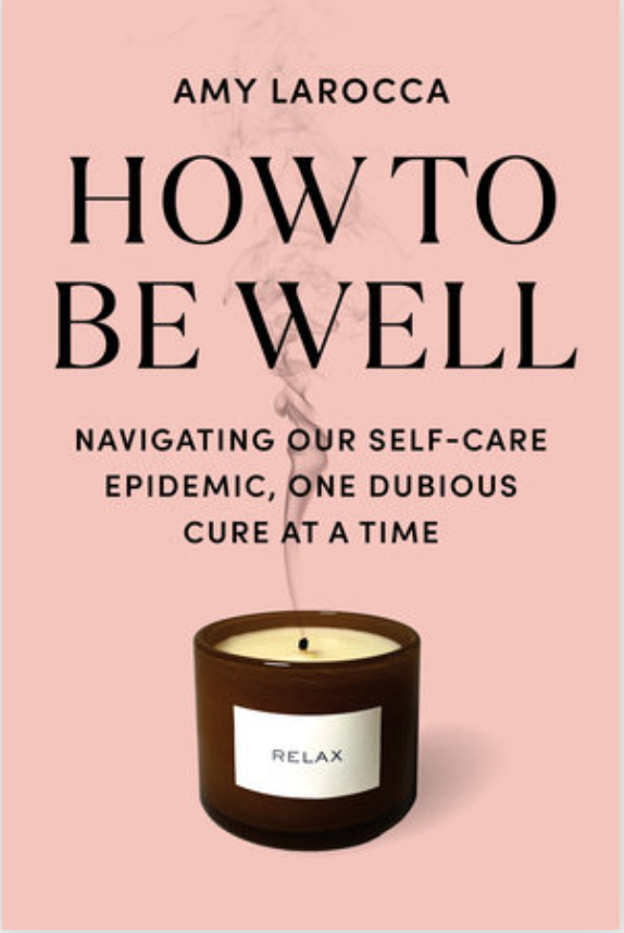 How to Be Well: Navigating Our Self-Care Epidemic, One Dubious Cure at a Time by Amy Larocca