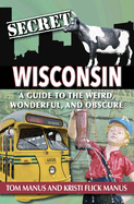 Secret Wisconsin: A Guide to the Weird, Wonderful, and Obscure  by  Tom and Kristi Manus