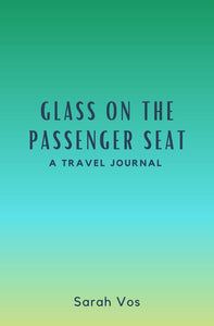 Glass on the Passenger Seat: A Travel Journal by Sarah Vos