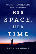 Her Space, Her Time: How Trailblazing Women Scientists Decoded the Hidden Universe by Shohini Ghose