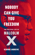 Nobody Can Give You Freedom: The Political Life of Malcolm X by Kehinde Andrews
