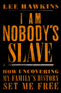 I Am Nobody's Slave: How Uncovering My Family's History Set Me Free by Lee Hawkins