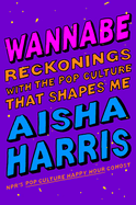 Wannabe: Reckonings with the Pop Culture That Shapes Me by Aisha Harris