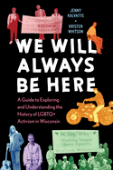 We Will Always Be Here: A Guide to Exploring and Understanding the History of LGBTQ+ Activism in Wisconsin by Jenny Kalvaitis