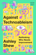 Against Technoableism: Rethinking Who Needs Improvement by Ashley Shew
