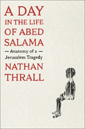 A Day in the Life of Abed Salama: Anatomy of a Jerusalem Tragedy by Nathan Thrall