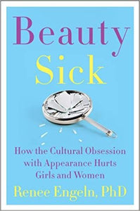 Beauty Sick: How the Cultural Obsession with Appearance Hurts Girls and Women by Renee Engeln, PhD