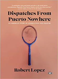 Dispatches From Puerto Nowhere: An American Story of Assimilation and Erasure by Robert Lopez