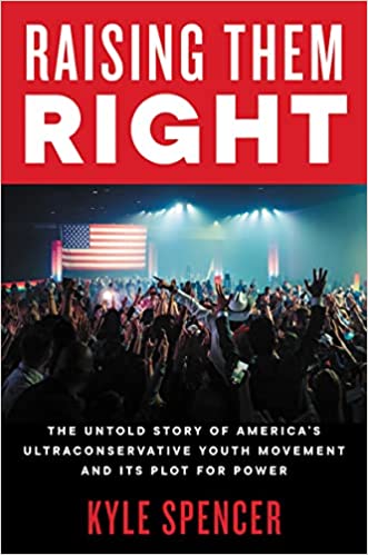 Raising Them Right: The Untold Story of America's Ultraconservative Youth Movement and Its Plot for Power by Kyle Spencer