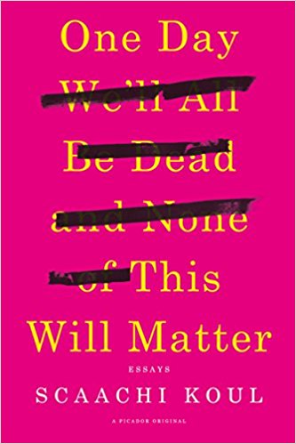One Day We'll All Be Dead and None of This Will Matter: Essays by Scaachi Koul