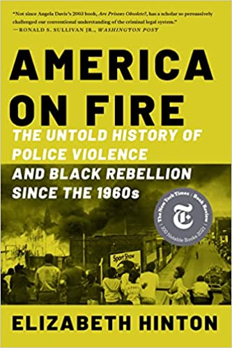 America On Fire: The Untold History of Police Violence and Black Rebellion Since the 1960s by Elizabeth Hinton