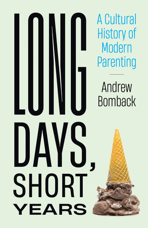 Long Days, Short Years: A Cultural History of Modern Parenting by Andrew Bomback
