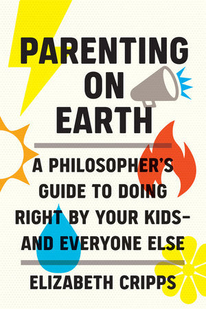 Parenting on Earth: A Philosopher's Guide to Doing Right By Your Kids - and Everyone Else by Elizabeth Cripps