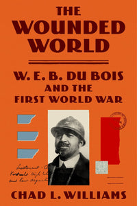 The Wounded World: W.E.B. Du Bois and the First World War by Chad L. Williams