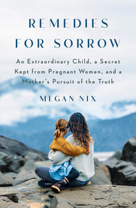Remedies for Sorrow: An Extraordinary Child, a Secret Kept from Pregnant Women, and a Mother's Pursuit of Truth by Megan Nix