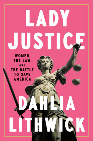 Lady Justice: Women, The Law, and The Battle to Save America by Dahlia Lithwick