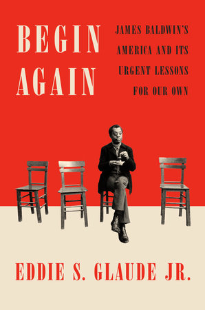Begin Again: James Baldwin's America and Its Urgent Lessons for Our Own by Eddie S. Glaude, Jr.