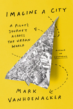 Imagine a City: A Pilot's Journey Across the Urban World by Mark Vanhoenacker