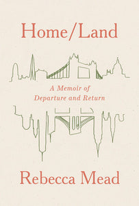 Home/Land: A Memoir of Departure & Return by Rebecca Mead
