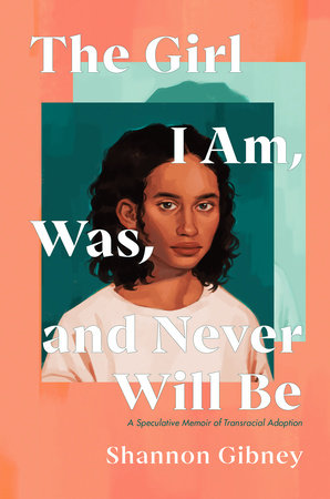 The Girl I Am, Was, and Never Will Be: A Speculative Memoir of Transracial Adoption by Shannon Gibney