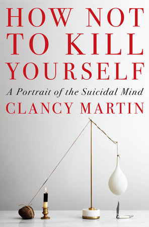 How Not to Kill Yourself: A Portrait of a Suicidal Mind by Clancy Martin