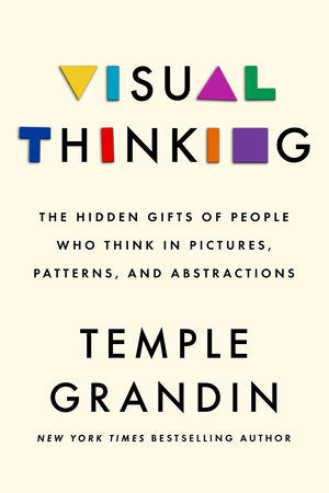Visual Thinking: The Hidden Gifts of People Who Think in Pictures, Patterns, and Abstractions by Temple Grandin