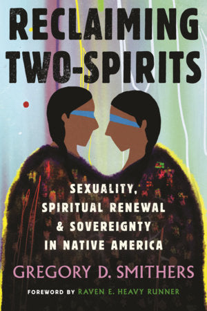 Reclaiming Two-Spirits: Sexuality, Spiritual Renewal & Sovereignty in Native America by Gregory D. Smithers