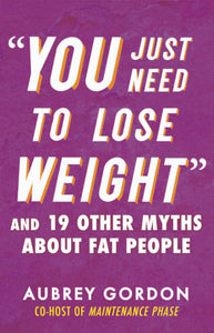 "You Just Need to Lose Weight": and 19 Other Myths About Fat People by Aubrey Gordon