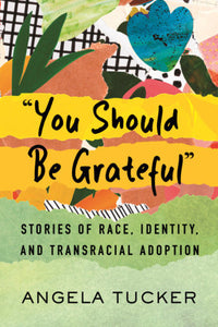 "You Should Be Grateful:" Stories of Race, Identity, and Transracial Adoption by Angela Tucker