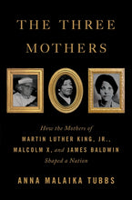 The Three Mothers: How the Mothers of Martin Luther King, Jr., Malcolm X, and James Baldwin Shaped a Nation by Anna Malaika Tubbs